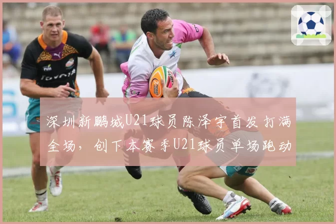 深圳新鹏城U21球员陈泽宇首发打满全场,创下本赛季U21球员单场跑动距离纪录(13.4公里)
