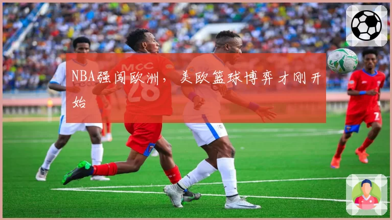 NBA强闯欧洲，美欧篮球博弈才刚开始