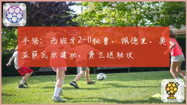 半场:西班牙2-0秘鲁,佩德里、奥亚萨瓦尔建功,费兰送助攻