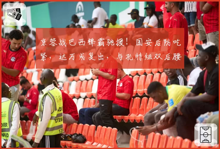 京蓉战巴西锋霸驰援！国安后防吃紧，达万或复出，与孔特组双后腰