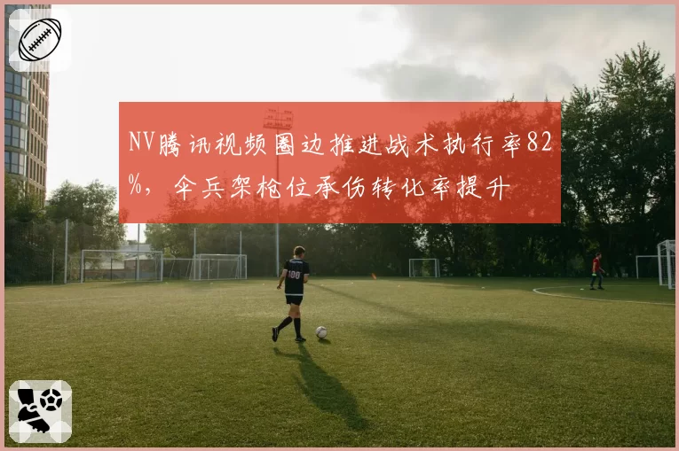 NV腾讯视频圈边推进战术执行率82%，伞兵架枪位承伤转化率提升