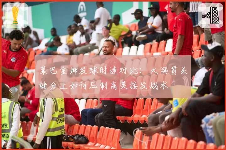 莱巴金娜发球时速对比:大满贯关键分上如何压制高芙接发战术