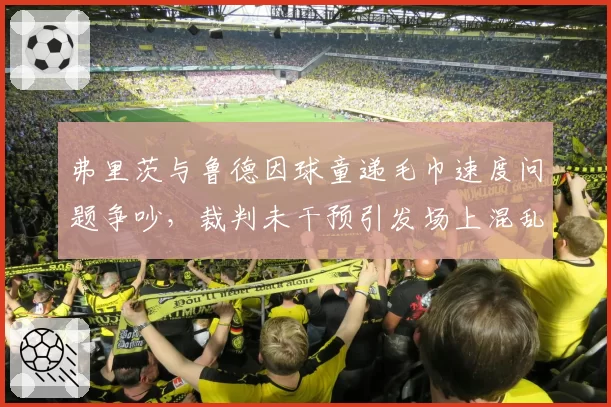 弗里茨与鲁德因球童递毛巾速度问题争吵,裁判未干预引发场上混乱