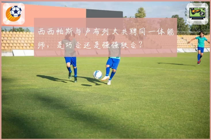 西西帕斯与卢布列夫共聘同一体能师，是巧合还是强强联合？