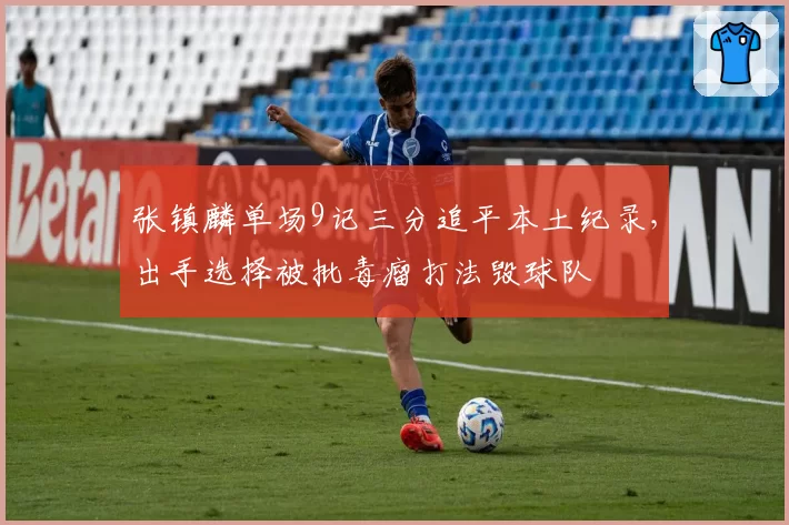 张镇麟单场9记三分追平本土纪录，出手选择被批毒瘤打法毁球队