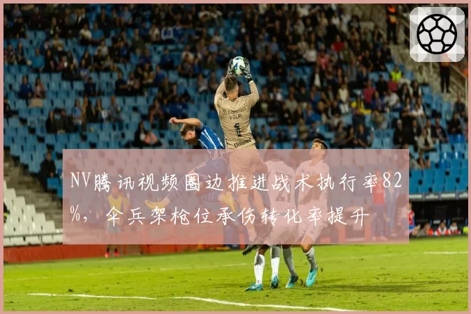 NV腾讯视频圈边推进战术执行率82%，伞兵架枪位承伤转化率提升