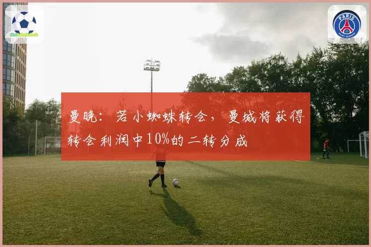 曼晚：若小蜘蛛转会，曼城将获得转会利润中10%的二转分成