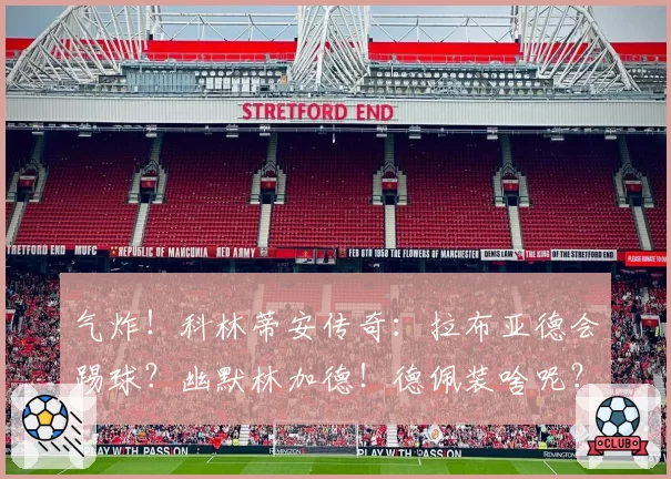 气炸！科林蒂安传奇：拉布亚德会踢球？幽默林加德！德佩装啥呢？