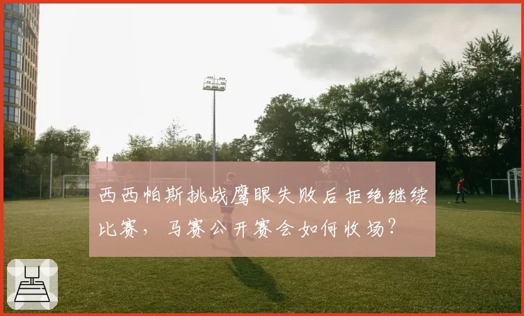 西西帕斯挑战鹰眼失败后拒绝继续比赛，马赛公开赛会如何收场？