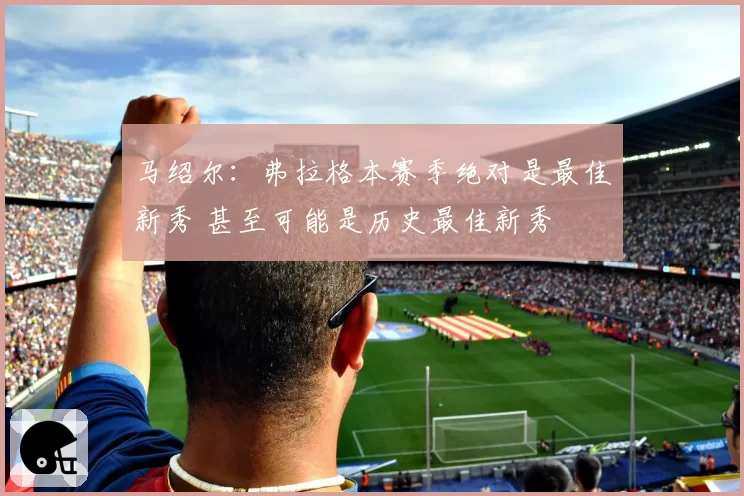 马绍尔：弗拉格本赛季绝对是最佳新秀 甚至可能是历史最佳新秀