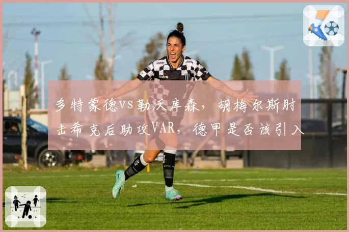 多特蒙德vs勒沃库森，胡梅尔斯肘击希克后助攻VAR，德甲是否该引入身体接触新规？