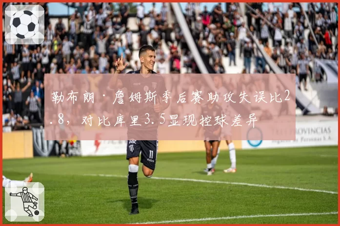 勒布朗·詹姆斯季后赛助攻失误比2.8,对比库里3.5显现控球差异