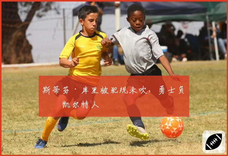 斯蒂芬·库里被犯规未吹，勇士负于凯尔特人