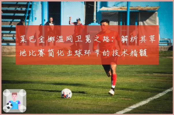 莱巴金娜温网卫冕之路：解析其草地比赛简化击球环节的技术精髓