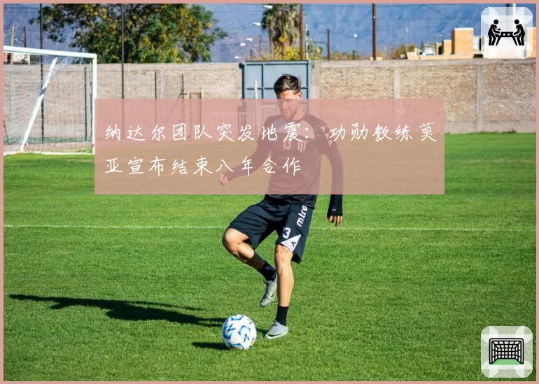 纳达尔团队突发地震：功勋教练莫亚宣布结束八年合作
