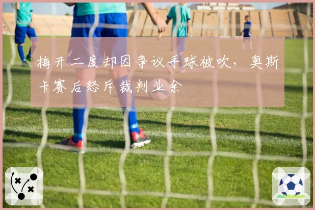 梅开二度却因争议手球被吹，奥斯卡赛后怒斥裁判业余