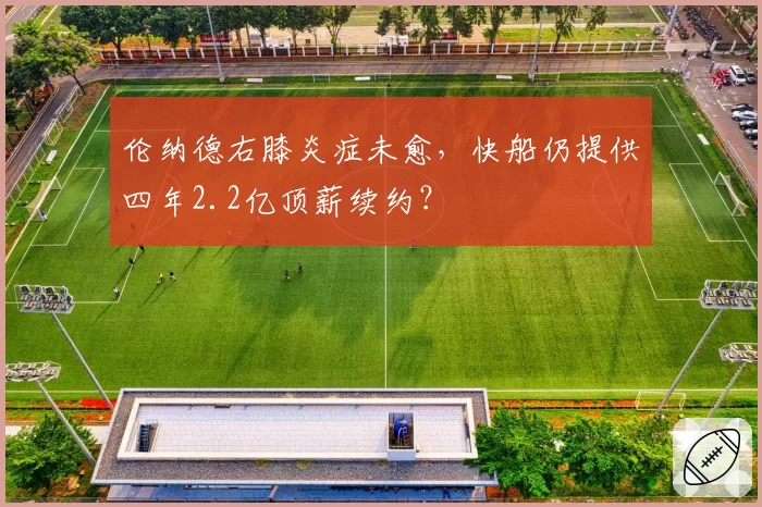 伦纳德右膝炎症未愈,快船仍提供四年2.2亿顶薪续约?