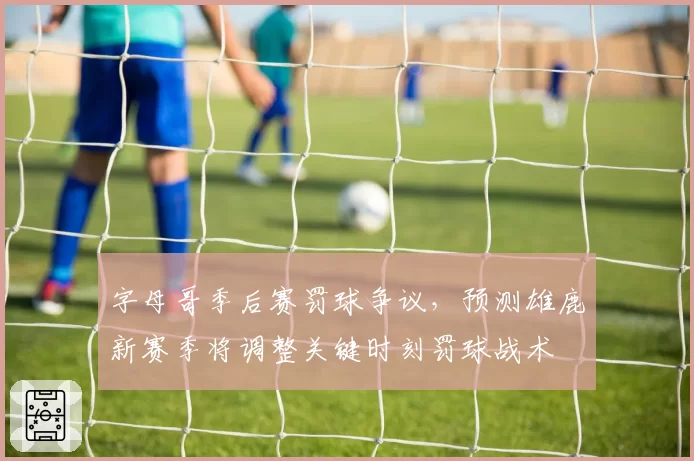 字母哥季后赛罚球争议，预测雄鹿新赛季将调整关键时刻罚球战术