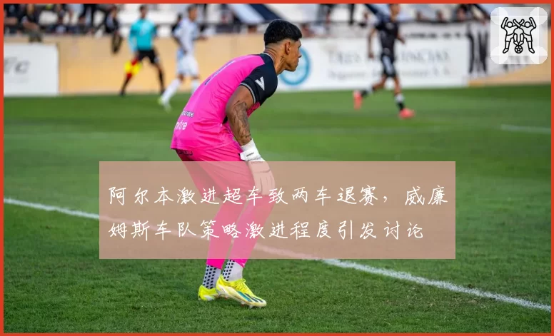 阿尔本激进超车致两车退赛，威廉姆斯车队策略激进程度引发讨论