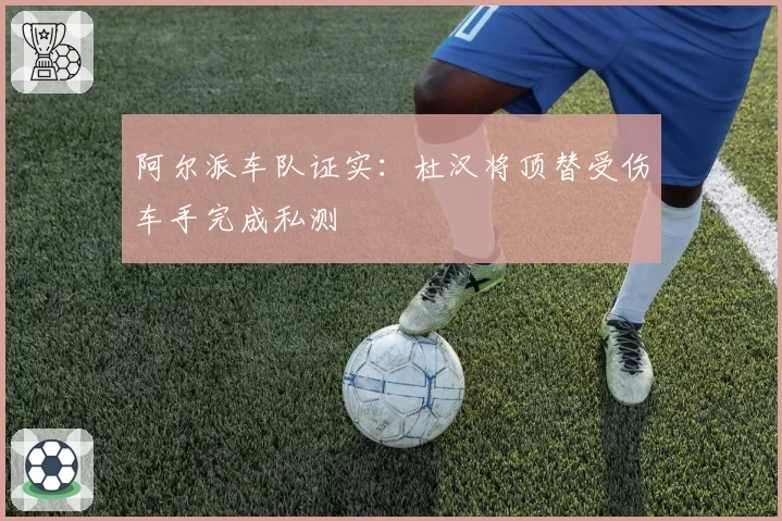 阿尔派车队证实：杜汉将顶替受伤车手完成私测