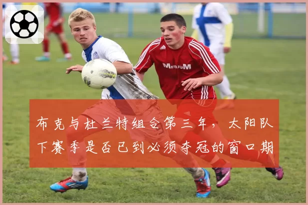 布克与杜兰特组合第三年，太阳队下赛季是否已到必须夺冠的窗口期？