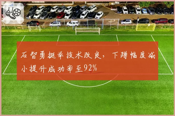 石智勇挺举技术改良,下蹲幅度减小提升成功率至92%