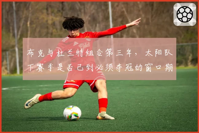 布克与杜兰特组合第三年，太阳队下赛季是否已到必须夺冠的窗口期？