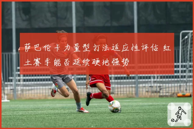 萨巴伦卡力量型打法适应性评估 红土赛季能否延续硬地强势
