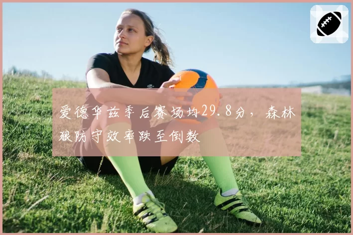 爱德华兹季后赛场均29.8分，森林狼防守效率跌至倒数