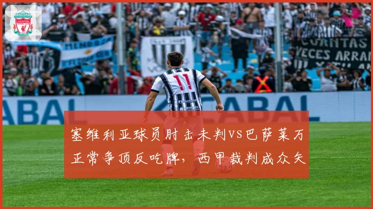 塞维利亚球员肘击未判vs巴萨莱万正常争顶反吃牌，西甲裁判成众矢之的