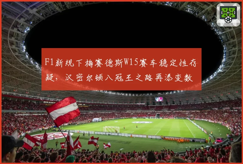 F1新规下梅赛德斯W15赛车稳定性存疑，汉密尔顿八冠王之路再添变数？