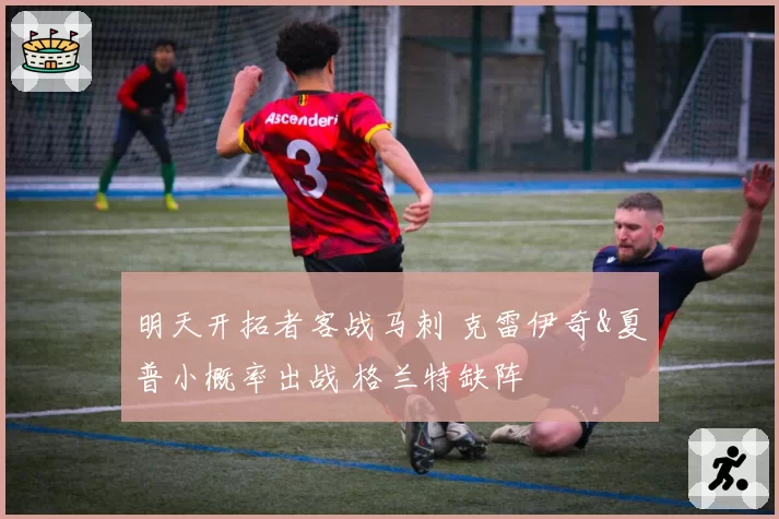 明天开拓者客战马刺 克雷伊奇&夏普小概率出战 格兰特缺阵