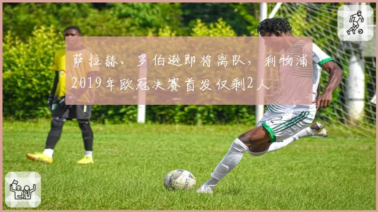 萨拉赫、罗伯逊即将离队,利物浦2019年欧冠决赛首发仅剩2人