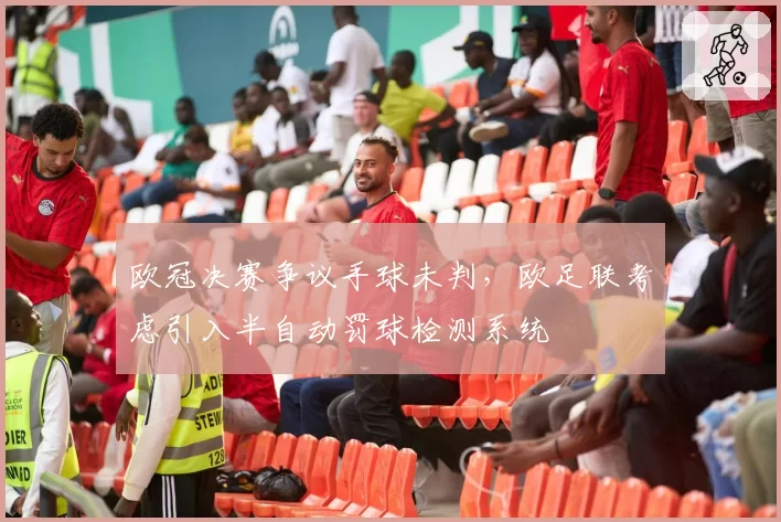 欧冠决赛争议手球未判,欧足联考虑引入半自动罚球检测系统