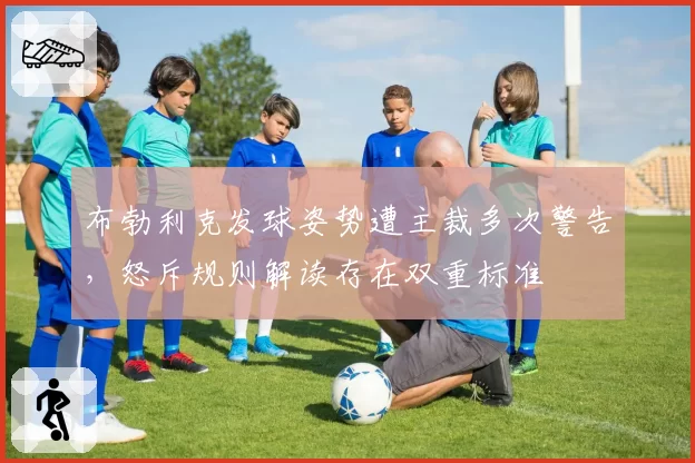 布勃利克发球姿势遭主裁多次警告，怒斥规则解读存在双重标准