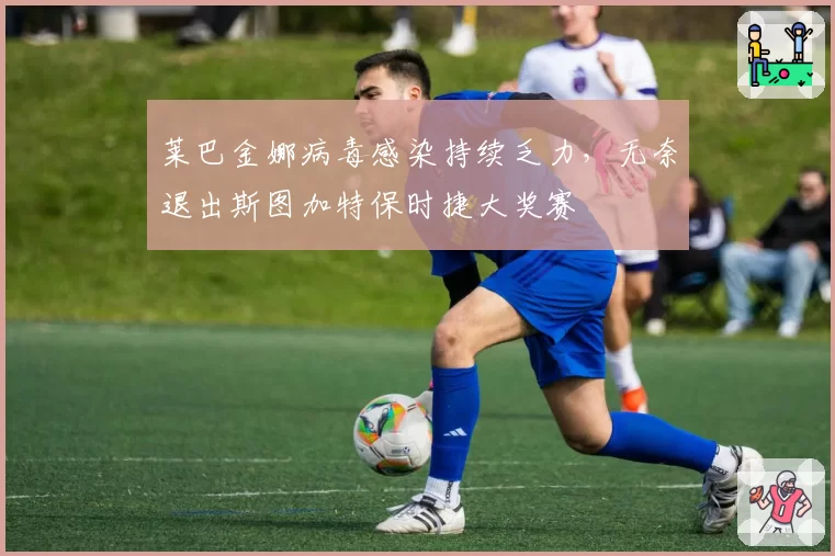 莱巴金娜病毒感染持续乏力，无奈退出斯图加特保时捷大奖赛