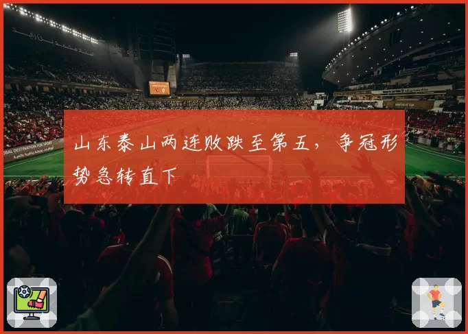 山东泰山两连败跌至第五，争冠形势急转直下