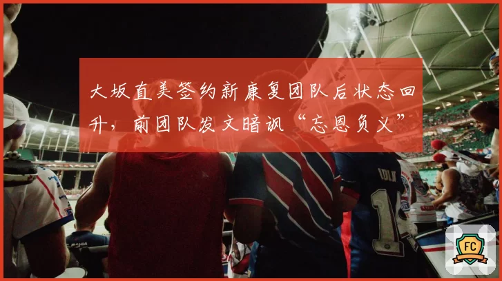 大坂直美签约新康复团队后状态回升，前团队发文暗讽“忘恩负义”