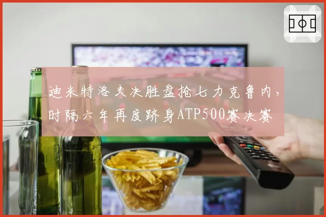 迪米特洛夫决胜盘抢七力克鲁内,时隔六年再度跻身ATP500赛决赛