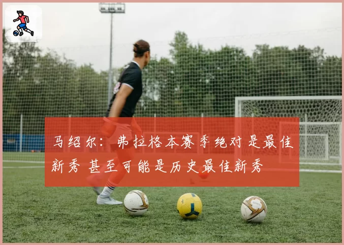 马绍尔：弗拉格本赛季绝对是最佳新秀 甚至可能是历史最佳新秀