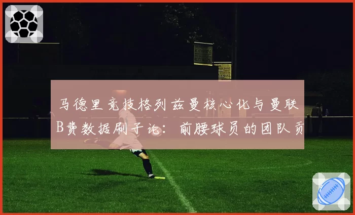 马德里竞技格列兹曼核心化与曼联B费数据刷子论:前腰球员的团队贡献度评估之争