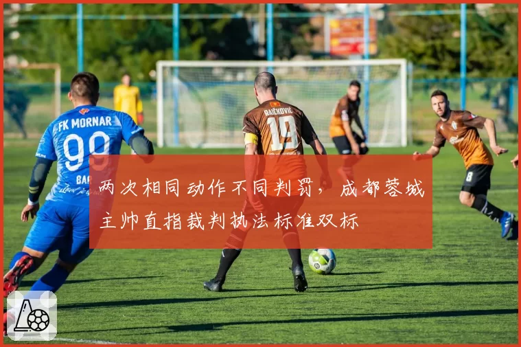 两次相同动作不同判罚，成都蓉城主帅直指裁判执法标准双标