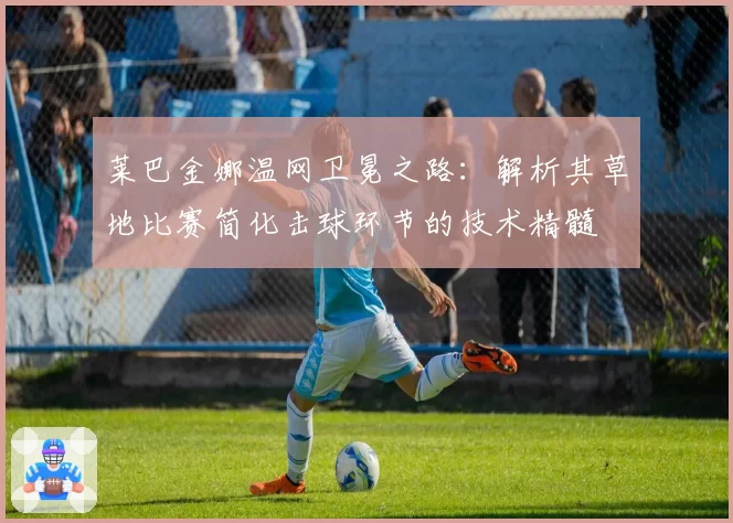 莱巴金娜温网卫冕之路：解析其草地比赛简化击球环节的技术精髓