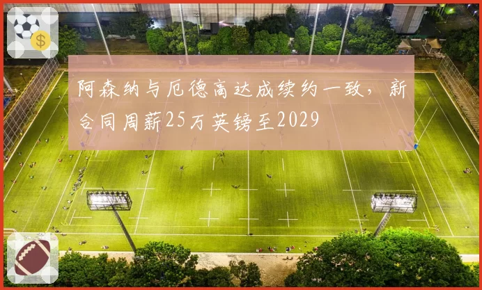阿森纳与厄德高达成续约一致,新合同周薪25万英镑至2029