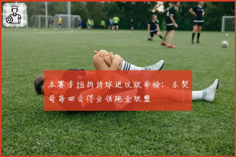 本赛季挡拆持球进攻效率榜:东契奇每回合得分领跑全联盟