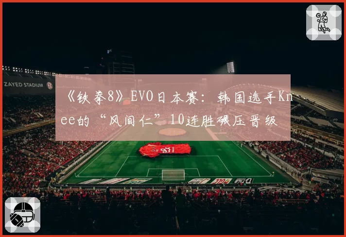 《铁拳8》EVO日本赛：韩国选手Knee的“风间仁”10连胜碾压晋级