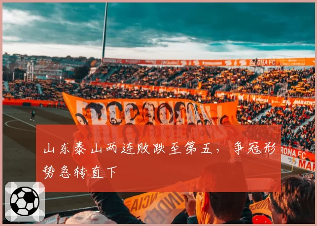 山东泰山两连败跌至第五，争冠形势急转直下