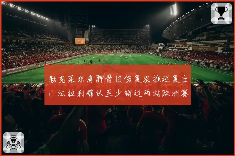 勒克莱尔肩胛骨旧伤复发推迟复出，法拉利确认至少错过两站欧洲赛事