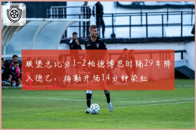 狼堡总比分1-2帕德博恩时隔29年降入德乙，梅勒开场14分钟染红