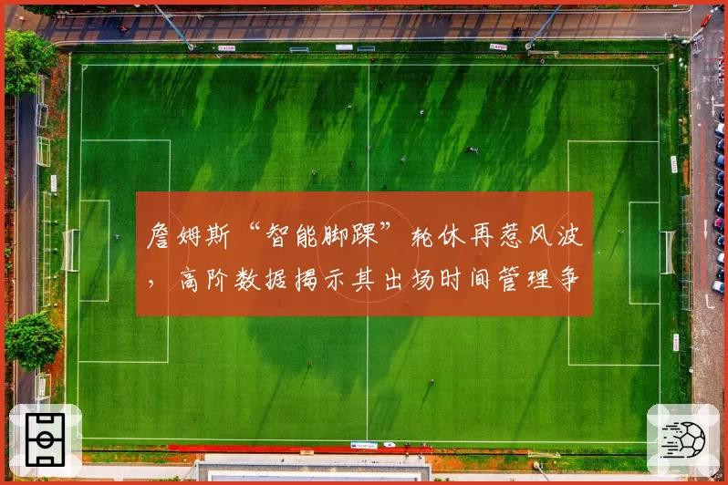 詹姆斯“智能脚踝”轮休再惹风波，高阶数据揭示其出场时间管理争议